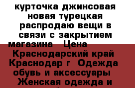 курточка джинсовая новая турецкая распродаю вещи в связи с закрытием магазина › Цена ­ 1 200 - Краснодарский край, Краснодар г. Одежда, обувь и аксессуары » Женская одежда и обувь   